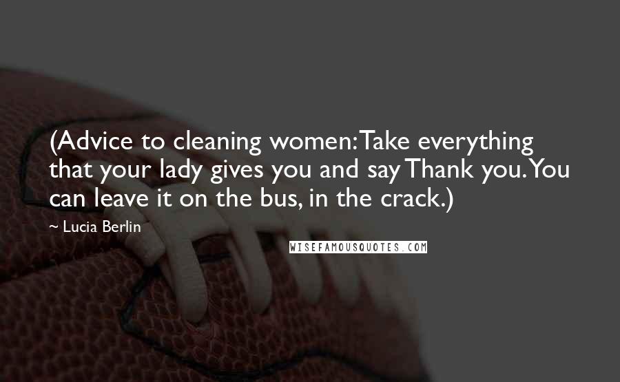 Lucia Berlin Quotes: (Advice to cleaning women: Take everything that your lady gives you and say Thank you. You can leave it on the bus, in the crack.)