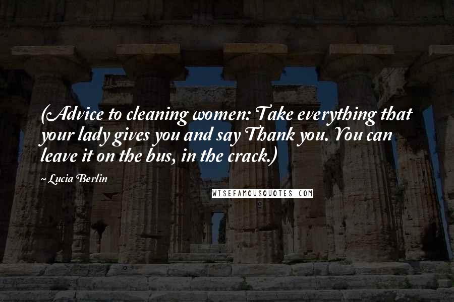 Lucia Berlin Quotes: (Advice to cleaning women: Take everything that your lady gives you and say Thank you. You can leave it on the bus, in the crack.)