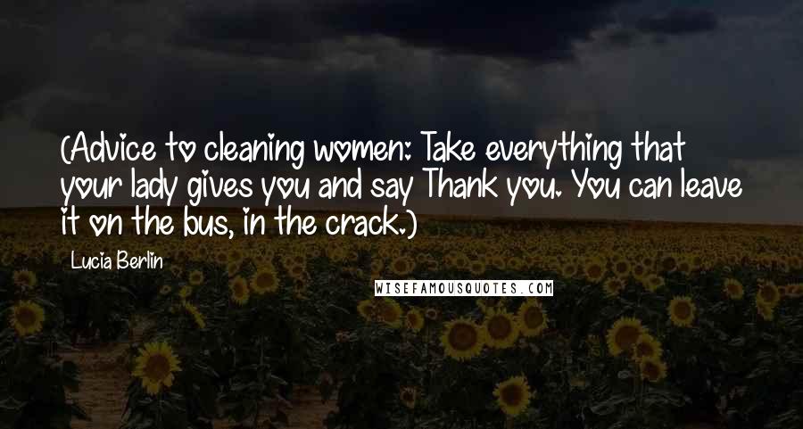 Lucia Berlin Quotes: (Advice to cleaning women: Take everything that your lady gives you and say Thank you. You can leave it on the bus, in the crack.)