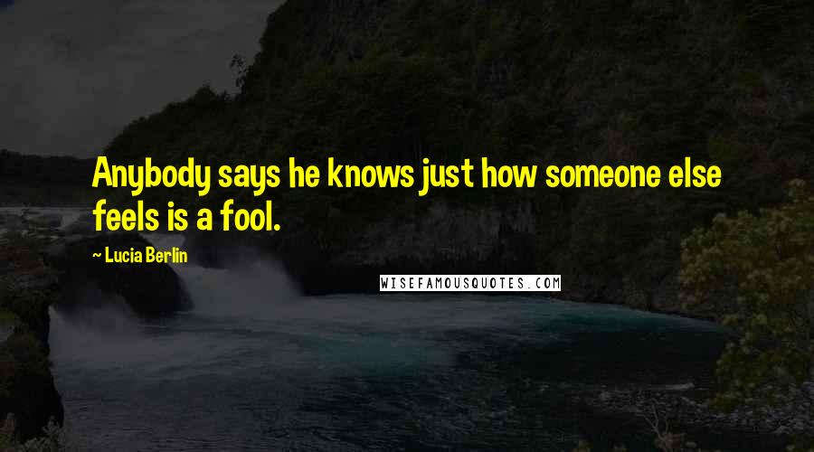 Lucia Berlin Quotes: Anybody says he knows just how someone else feels is a fool.