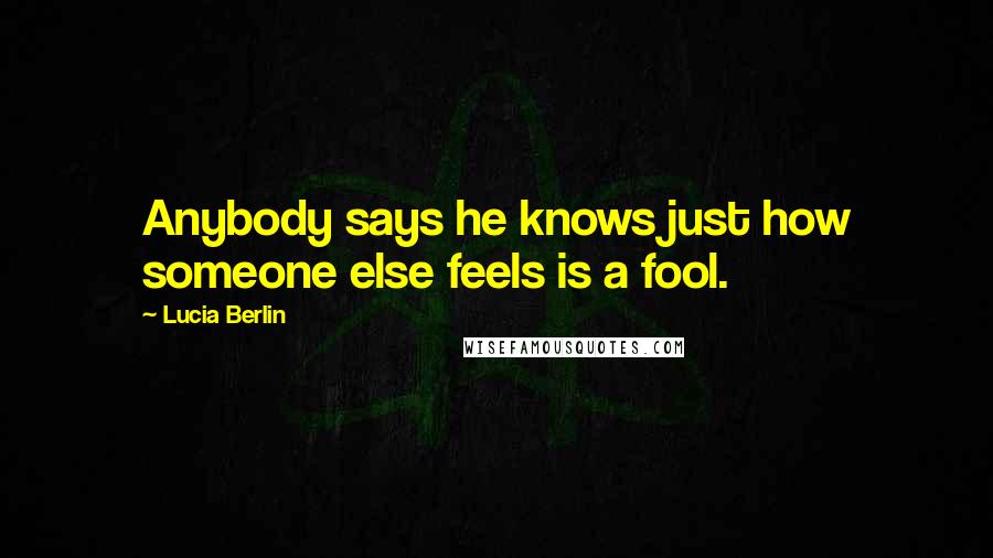 Lucia Berlin Quotes: Anybody says he knows just how someone else feels is a fool.