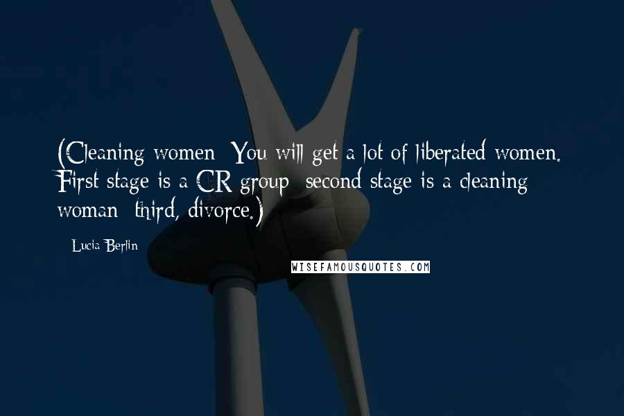 Lucia Berlin Quotes: (Cleaning women: You will get a lot of liberated women. First stage is a CR group; second stage is a cleaning woman; third, divorce.)