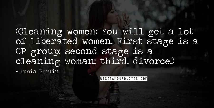 Lucia Berlin Quotes: (Cleaning women: You will get a lot of liberated women. First stage is a CR group; second stage is a cleaning woman; third, divorce.)