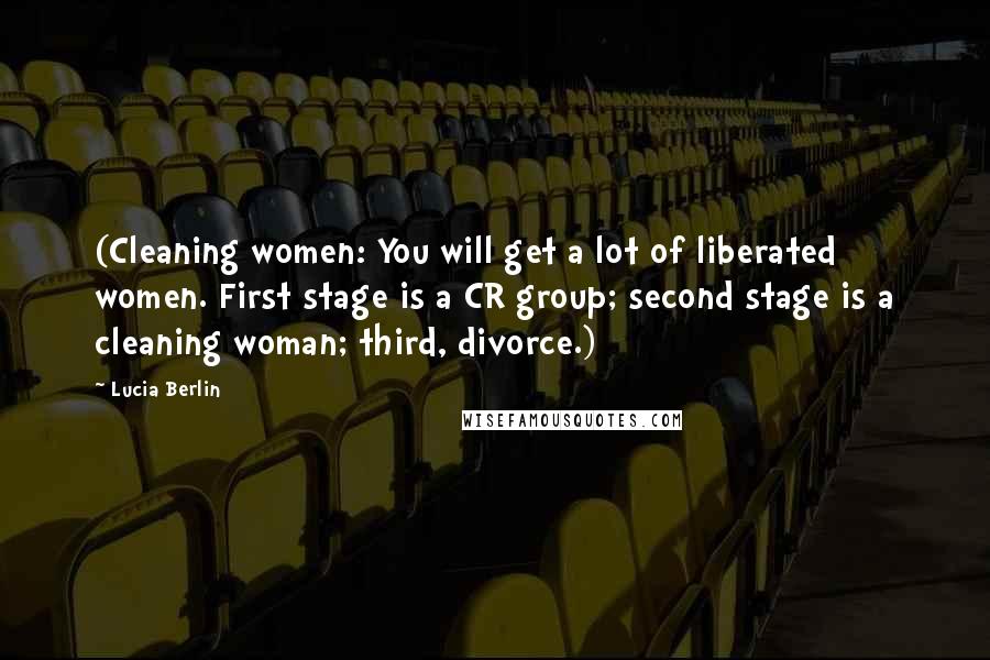 Lucia Berlin Quotes: (Cleaning women: You will get a lot of liberated women. First stage is a CR group; second stage is a cleaning woman; third, divorce.)
