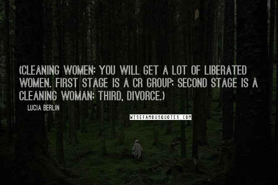Lucia Berlin Quotes: (Cleaning women: You will get a lot of liberated women. First stage is a CR group; second stage is a cleaning woman; third, divorce.)