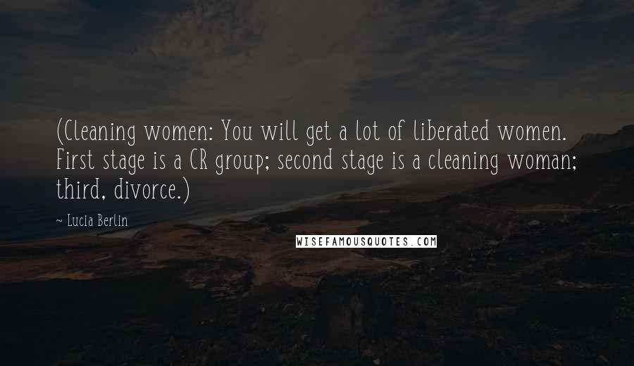 Lucia Berlin Quotes: (Cleaning women: You will get a lot of liberated women. First stage is a CR group; second stage is a cleaning woman; third, divorce.)