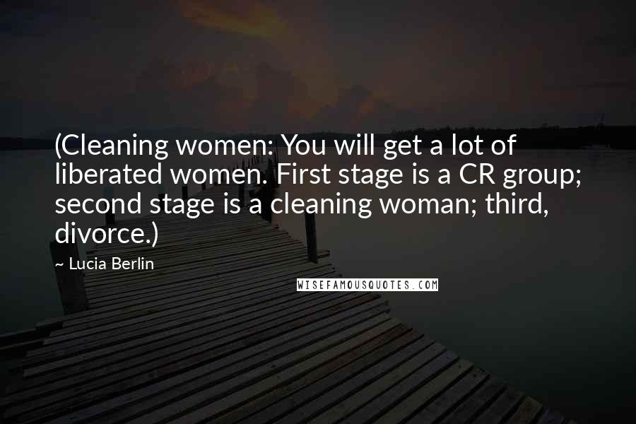 Lucia Berlin Quotes: (Cleaning women: You will get a lot of liberated women. First stage is a CR group; second stage is a cleaning woman; third, divorce.)