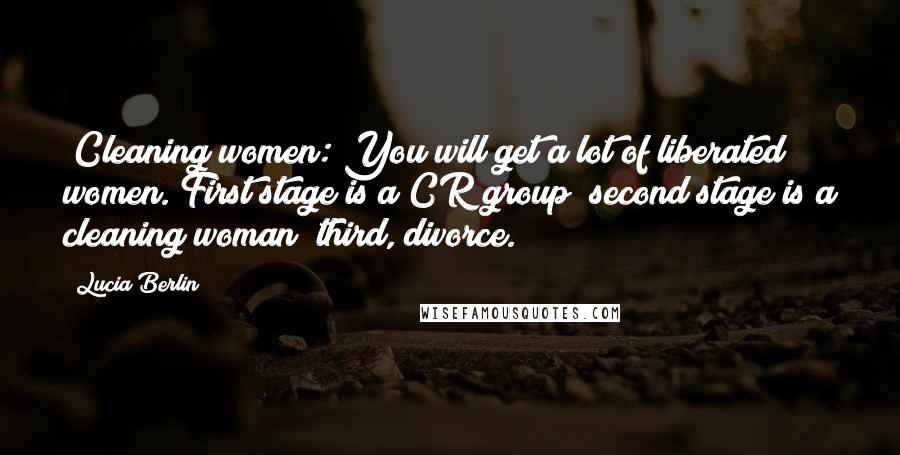 Lucia Berlin Quotes: (Cleaning women: You will get a lot of liberated women. First stage is a CR group; second stage is a cleaning woman; third, divorce.)