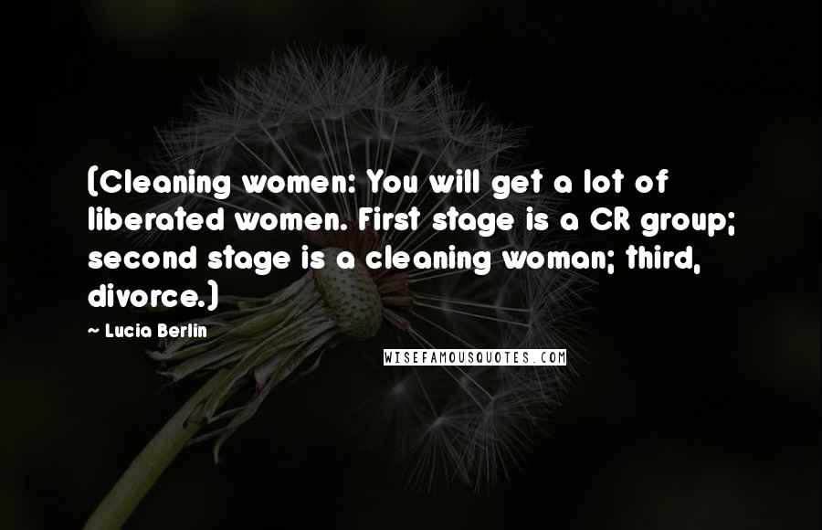 Lucia Berlin Quotes: (Cleaning women: You will get a lot of liberated women. First stage is a CR group; second stage is a cleaning woman; third, divorce.)
