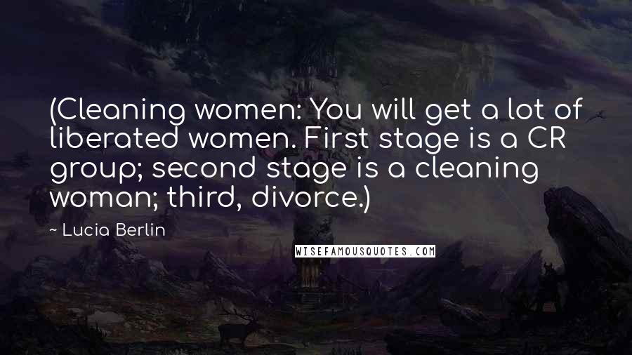 Lucia Berlin Quotes: (Cleaning women: You will get a lot of liberated women. First stage is a CR group; second stage is a cleaning woman; third, divorce.)