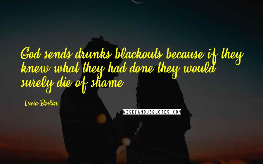 Lucia Berlin Quotes: God sends drunks blackouts because if they knew what they had done they would surely die of shame.