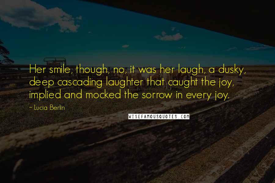 Lucia Berlin Quotes: Her smile, though, no, it was her laugh, a dusky, deep cascading laughter that caught the joy, implied and mocked the sorrow in every joy.