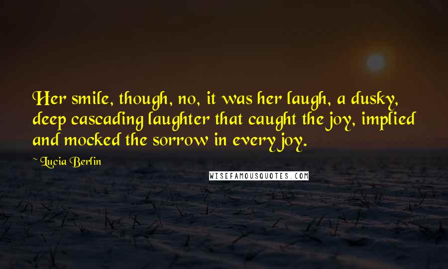 Lucia Berlin Quotes: Her smile, though, no, it was her laugh, a dusky, deep cascading laughter that caught the joy, implied and mocked the sorrow in every joy.