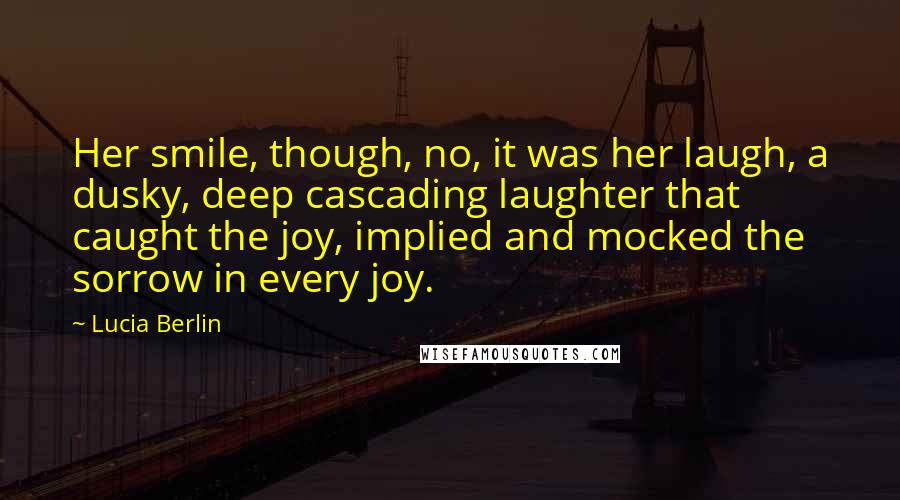 Lucia Berlin Quotes: Her smile, though, no, it was her laugh, a dusky, deep cascading laughter that caught the joy, implied and mocked the sorrow in every joy.