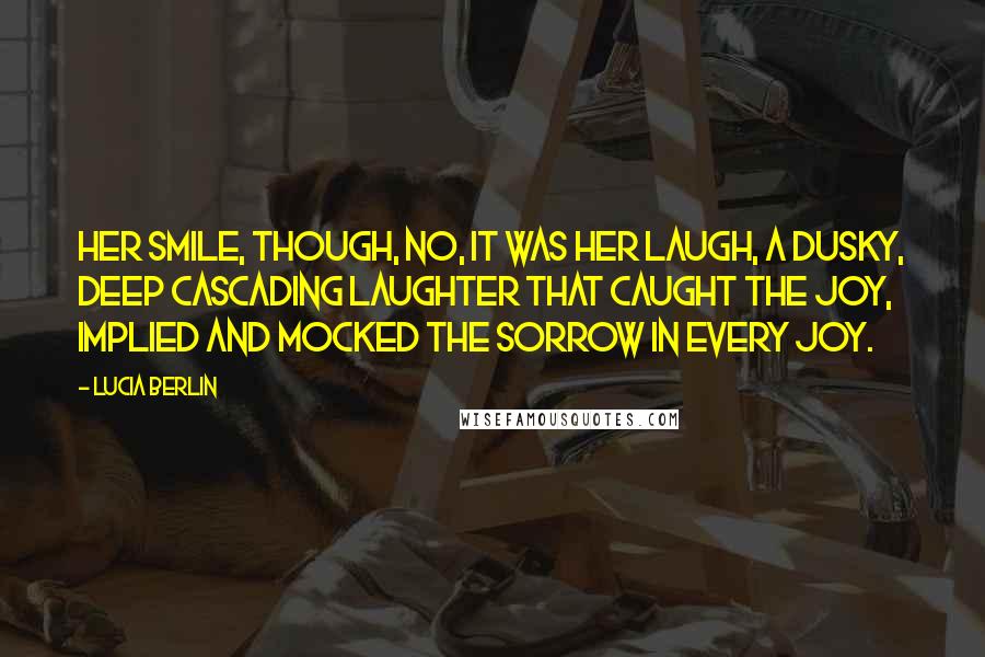 Lucia Berlin Quotes: Her smile, though, no, it was her laugh, a dusky, deep cascading laughter that caught the joy, implied and mocked the sorrow in every joy.