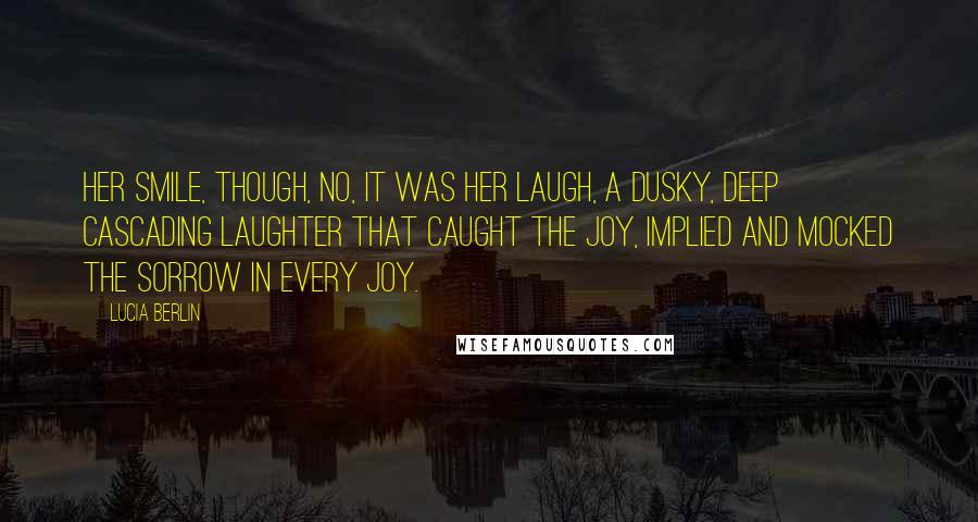 Lucia Berlin Quotes: Her smile, though, no, it was her laugh, a dusky, deep cascading laughter that caught the joy, implied and mocked the sorrow in every joy.