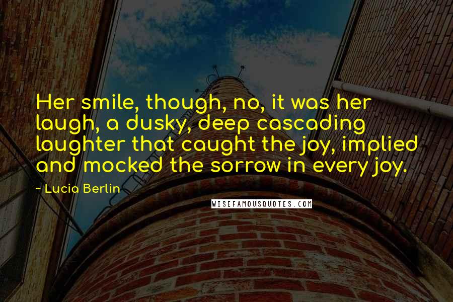 Lucia Berlin Quotes: Her smile, though, no, it was her laugh, a dusky, deep cascading laughter that caught the joy, implied and mocked the sorrow in every joy.