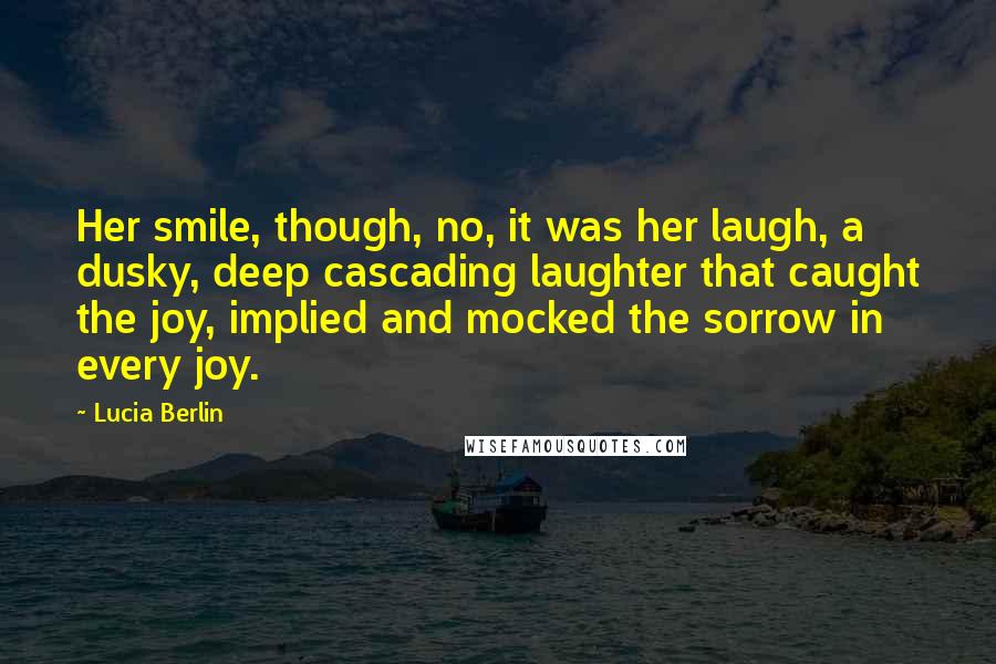 Lucia Berlin Quotes: Her smile, though, no, it was her laugh, a dusky, deep cascading laughter that caught the joy, implied and mocked the sorrow in every joy.