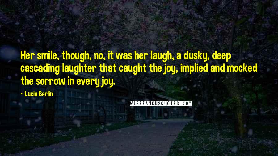 Lucia Berlin Quotes: Her smile, though, no, it was her laugh, a dusky, deep cascading laughter that caught the joy, implied and mocked the sorrow in every joy.