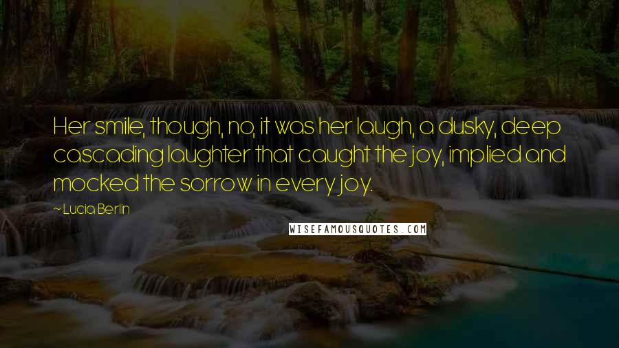 Lucia Berlin Quotes: Her smile, though, no, it was her laugh, a dusky, deep cascading laughter that caught the joy, implied and mocked the sorrow in every joy.