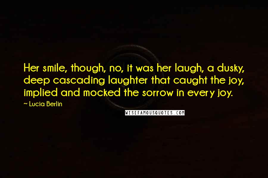 Lucia Berlin Quotes: Her smile, though, no, it was her laugh, a dusky, deep cascading laughter that caught the joy, implied and mocked the sorrow in every joy.