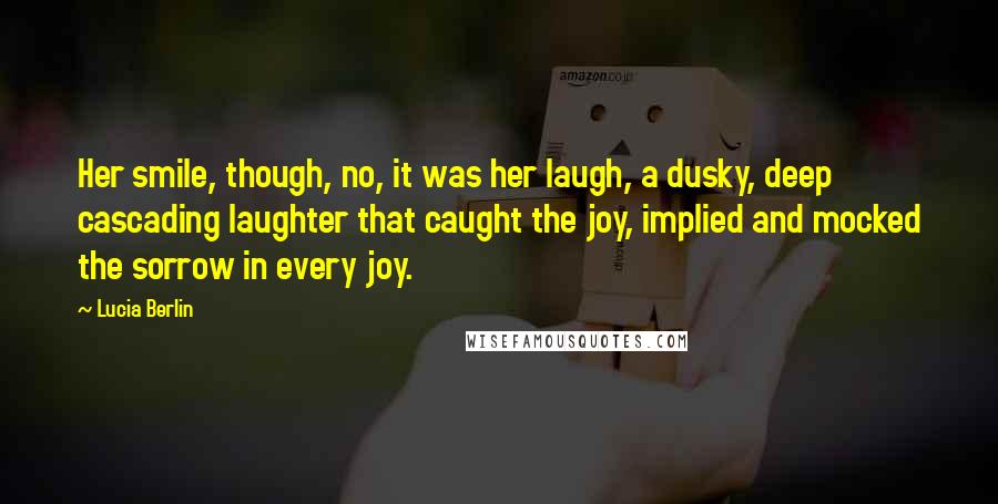 Lucia Berlin Quotes: Her smile, though, no, it was her laugh, a dusky, deep cascading laughter that caught the joy, implied and mocked the sorrow in every joy.