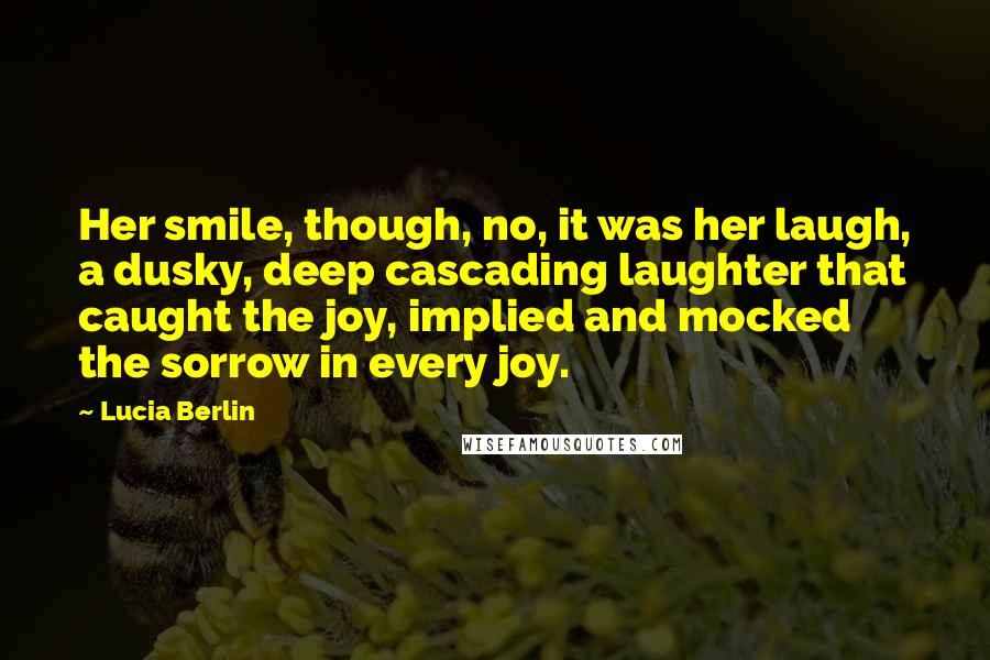Lucia Berlin Quotes: Her smile, though, no, it was her laugh, a dusky, deep cascading laughter that caught the joy, implied and mocked the sorrow in every joy.