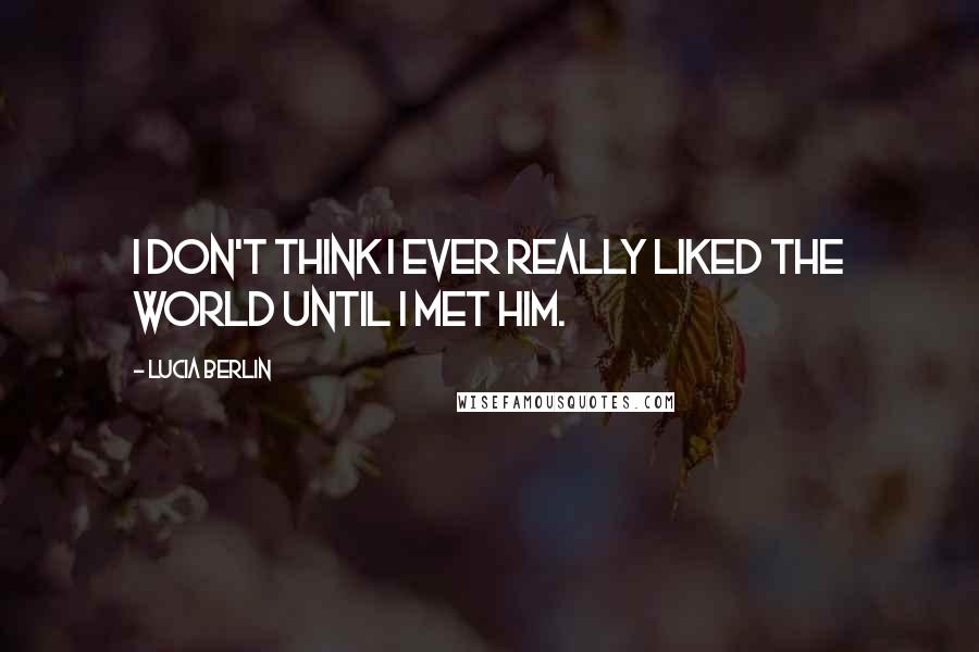 Lucia Berlin Quotes: I don't think I ever really liked the world until I met him.