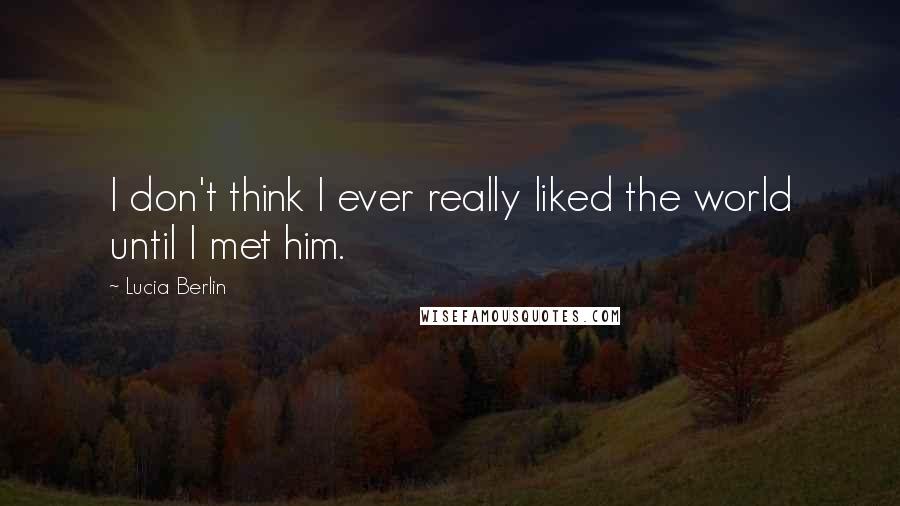 Lucia Berlin Quotes: I don't think I ever really liked the world until I met him.