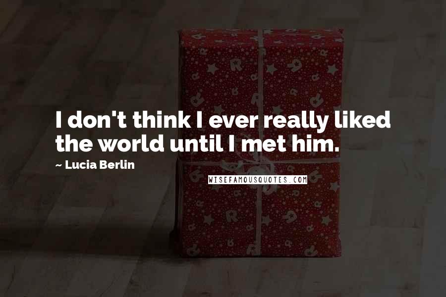 Lucia Berlin Quotes: I don't think I ever really liked the world until I met him.