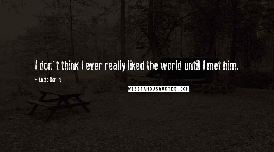 Lucia Berlin Quotes: I don't think I ever really liked the world until I met him.