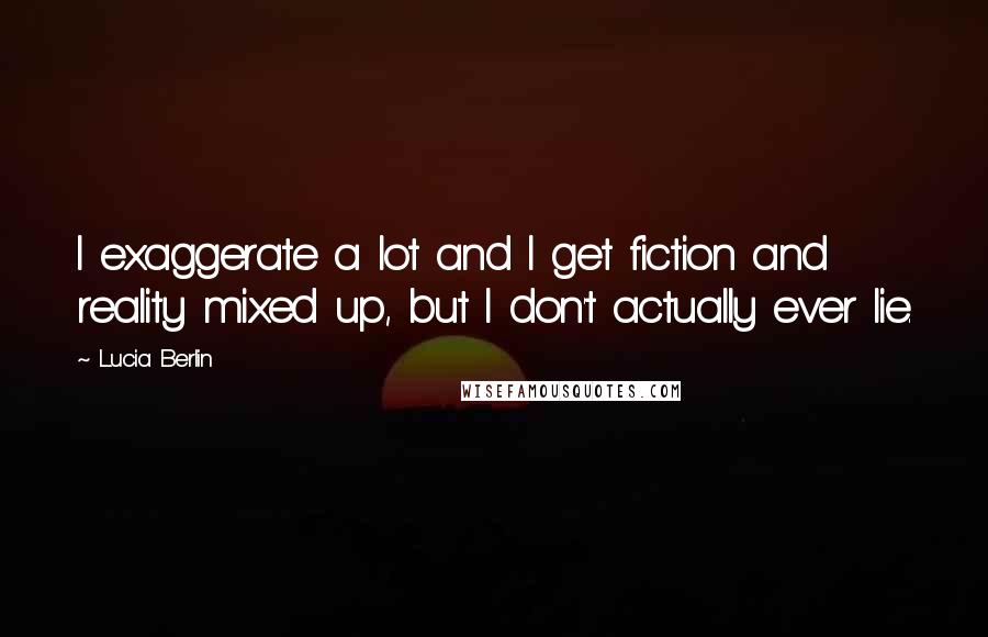 Lucia Berlin Quotes: I exaggerate a lot and I get fiction and reality mixed up, but I don't actually ever lie.