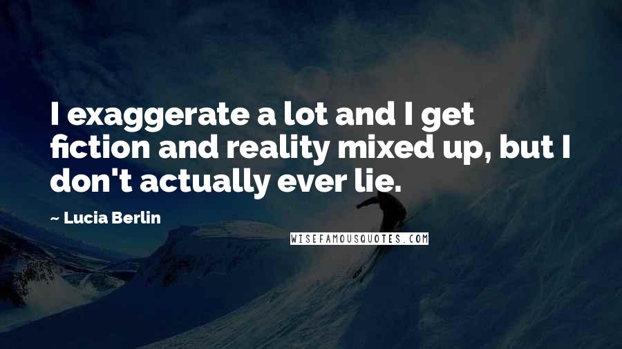 Lucia Berlin Quotes: I exaggerate a lot and I get fiction and reality mixed up, but I don't actually ever lie.