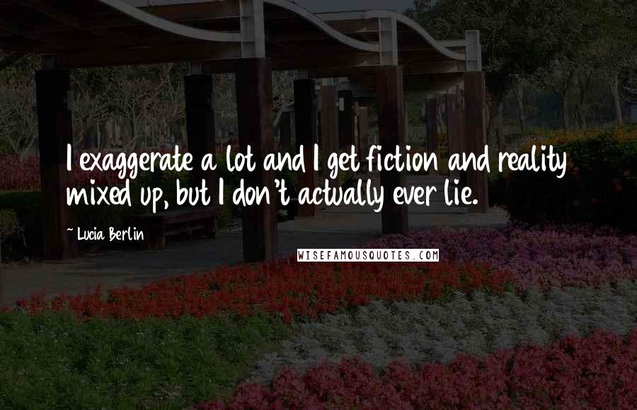 Lucia Berlin Quotes: I exaggerate a lot and I get fiction and reality mixed up, but I don't actually ever lie.