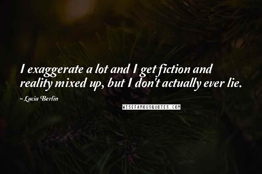 Lucia Berlin Quotes: I exaggerate a lot and I get fiction and reality mixed up, but I don't actually ever lie.