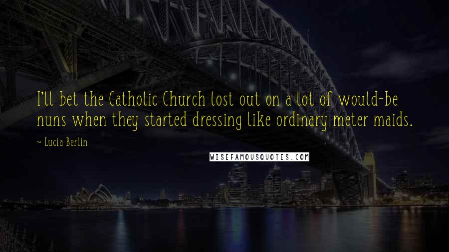 Lucia Berlin Quotes: I'll bet the Catholic Church lost out on a lot of would-be nuns when they started dressing like ordinary meter maids.
