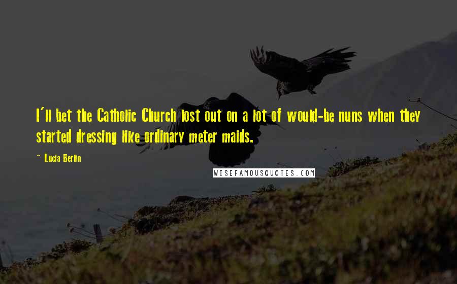 Lucia Berlin Quotes: I'll bet the Catholic Church lost out on a lot of would-be nuns when they started dressing like ordinary meter maids.