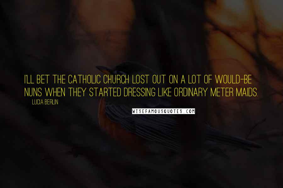 Lucia Berlin Quotes: I'll bet the Catholic Church lost out on a lot of would-be nuns when they started dressing like ordinary meter maids.