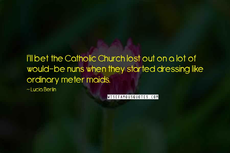 Lucia Berlin Quotes: I'll bet the Catholic Church lost out on a lot of would-be nuns when they started dressing like ordinary meter maids.