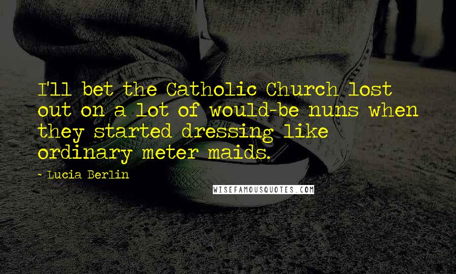 Lucia Berlin Quotes: I'll bet the Catholic Church lost out on a lot of would-be nuns when they started dressing like ordinary meter maids.