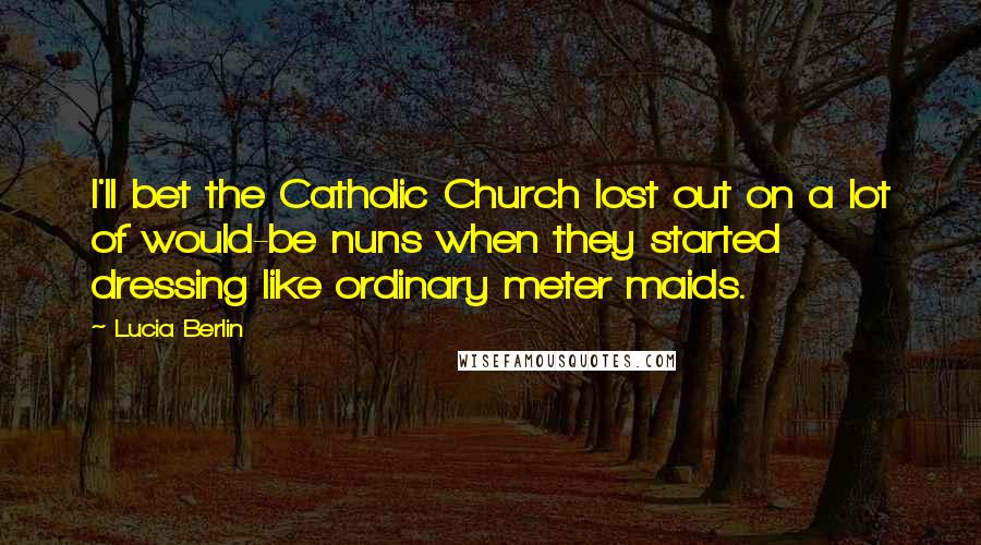 Lucia Berlin Quotes: I'll bet the Catholic Church lost out on a lot of would-be nuns when they started dressing like ordinary meter maids.