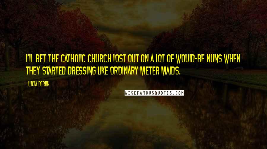 Lucia Berlin Quotes: I'll bet the Catholic Church lost out on a lot of would-be nuns when they started dressing like ordinary meter maids.