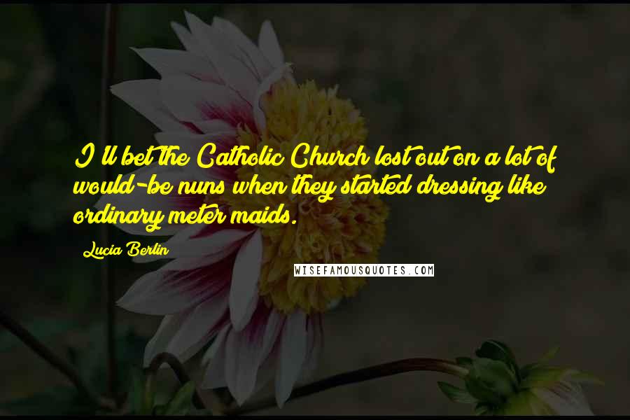 Lucia Berlin Quotes: I'll bet the Catholic Church lost out on a lot of would-be nuns when they started dressing like ordinary meter maids.