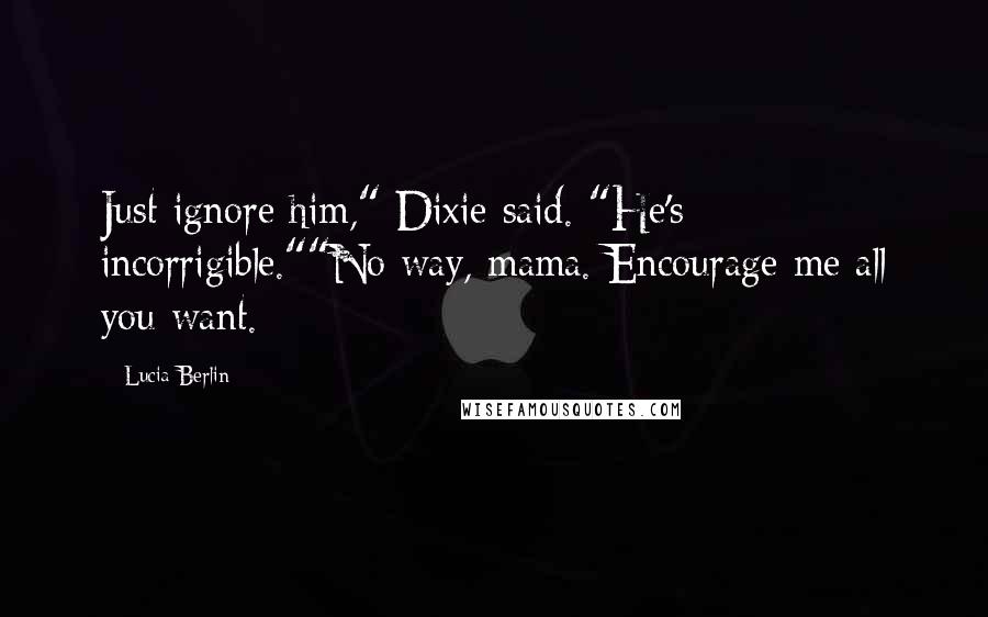 Lucia Berlin Quotes: Just ignore him," Dixie said. "He's incorrigible.""No way, mama. Encourage me all you want.