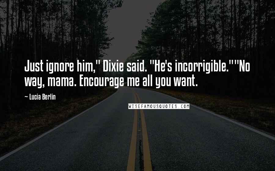 Lucia Berlin Quotes: Just ignore him," Dixie said. "He's incorrigible.""No way, mama. Encourage me all you want.