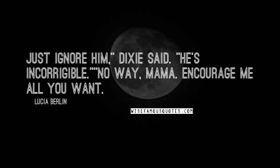 Lucia Berlin Quotes: Just ignore him," Dixie said. "He's incorrigible.""No way, mama. Encourage me all you want.