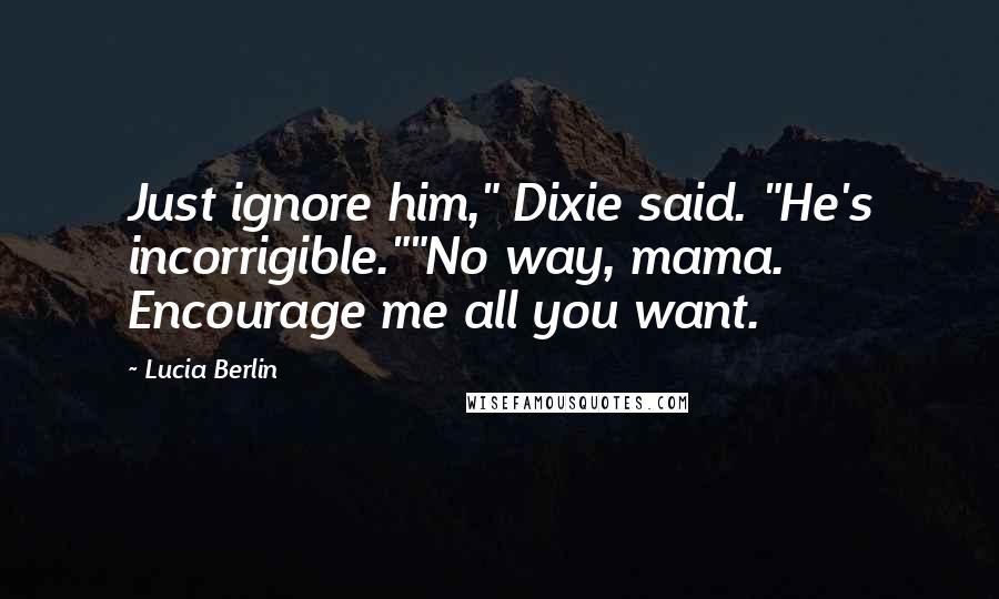 Lucia Berlin Quotes: Just ignore him," Dixie said. "He's incorrigible.""No way, mama. Encourage me all you want.