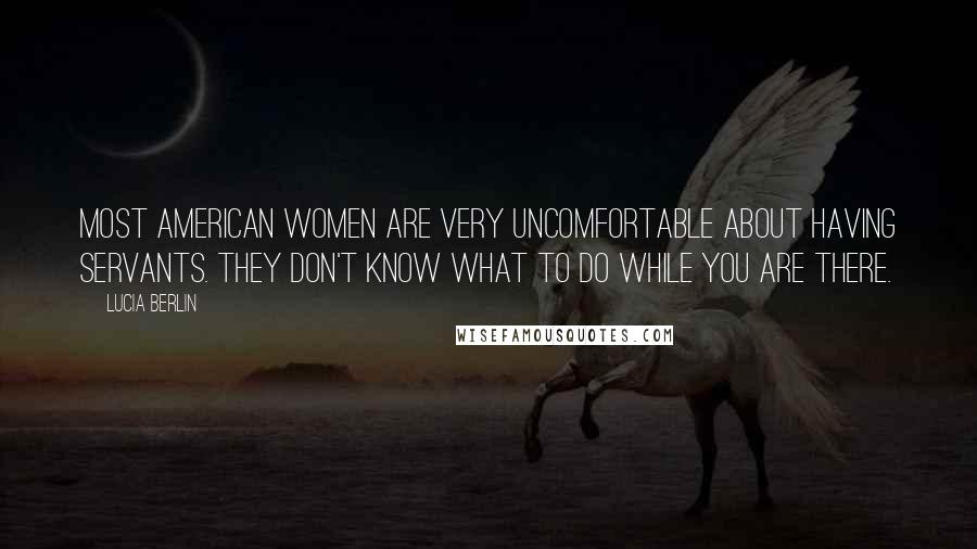 Lucia Berlin Quotes: Most American women are very uncomfortable about having servants. They don't know what to do while you are there.