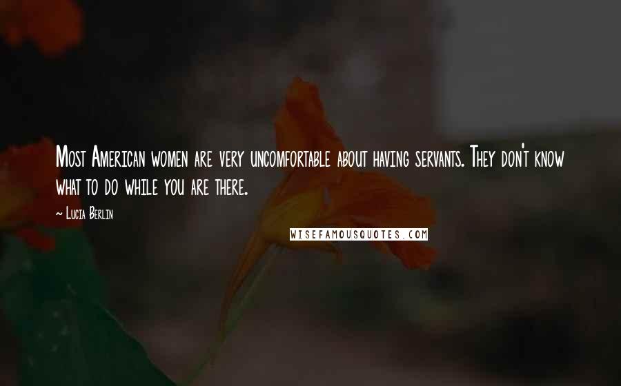 Lucia Berlin Quotes: Most American women are very uncomfortable about having servants. They don't know what to do while you are there.