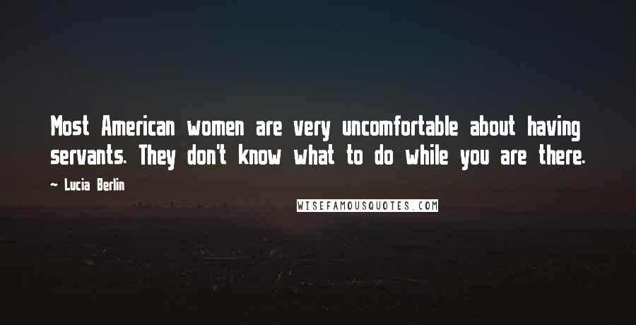 Lucia Berlin Quotes: Most American women are very uncomfortable about having servants. They don't know what to do while you are there.